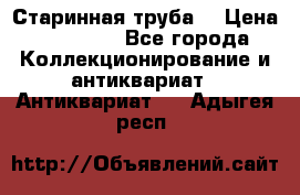 Старинная труба  › Цена ­ 20 000 - Все города Коллекционирование и антиквариат » Антиквариат   . Адыгея респ.